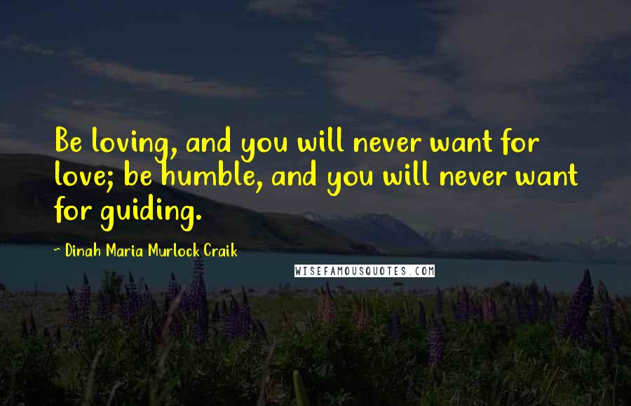 Dinah Maria Murlock Craik Quotes: Be loving, and you will never want for love; be humble, and you will never want for guiding.