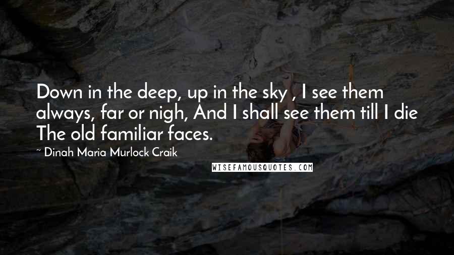 Dinah Maria Murlock Craik Quotes: Down in the deep, up in the sky , I see them always, far or nigh, And I shall see them till I die The old familiar faces.