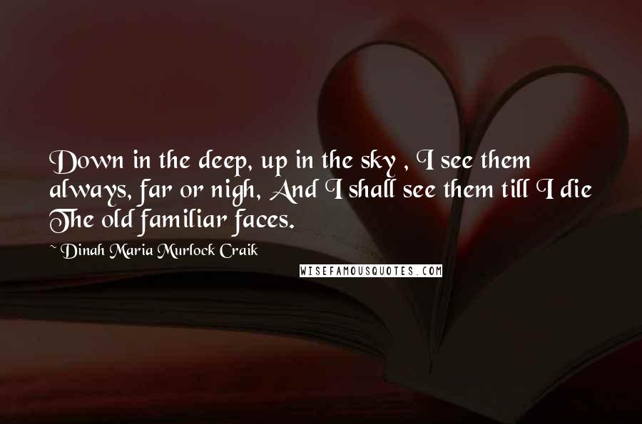 Dinah Maria Murlock Craik Quotes: Down in the deep, up in the sky , I see them always, far or nigh, And I shall see them till I die The old familiar faces.