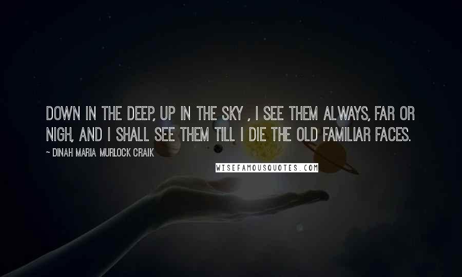 Dinah Maria Murlock Craik Quotes: Down in the deep, up in the sky , I see them always, far or nigh, And I shall see them till I die The old familiar faces.