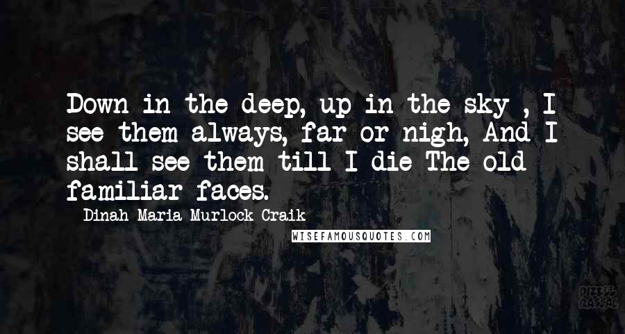 Dinah Maria Murlock Craik Quotes: Down in the deep, up in the sky , I see them always, far or nigh, And I shall see them till I die The old familiar faces.