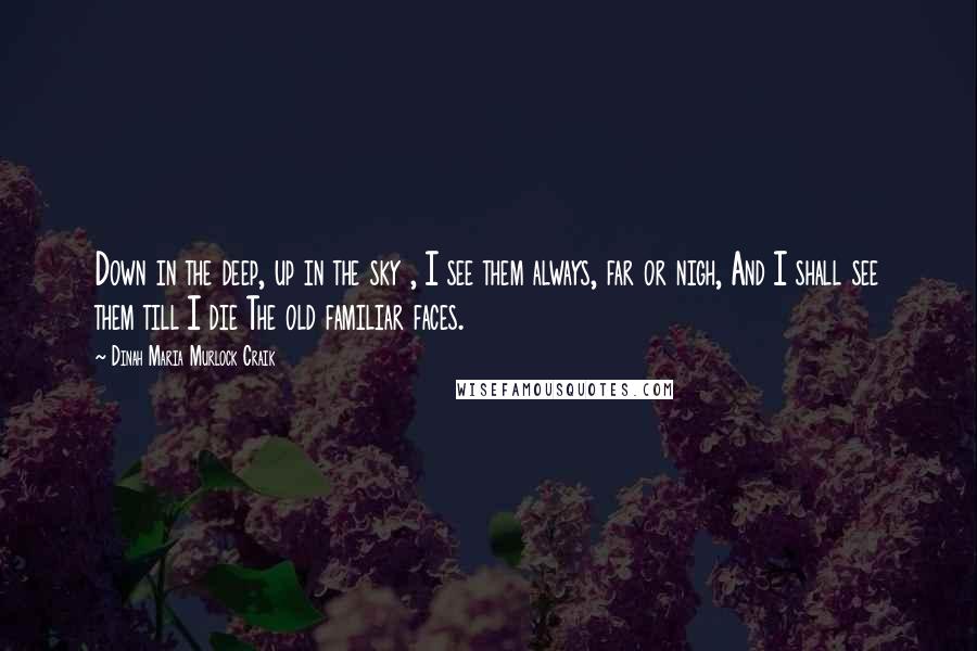 Dinah Maria Murlock Craik Quotes: Down in the deep, up in the sky , I see them always, far or nigh, And I shall see them till I die The old familiar faces.