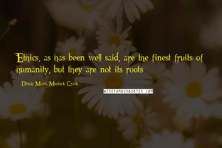 Dinah Maria Murlock Craik Quotes: Ethics, as has been well said, are the finest fruits of humanity, but they are not its roots