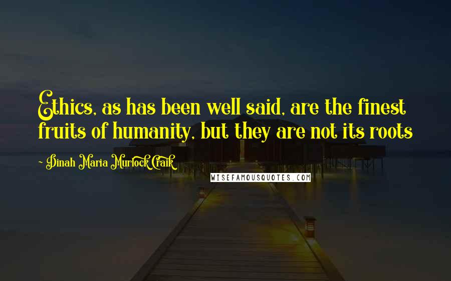 Dinah Maria Murlock Craik Quotes: Ethics, as has been well said, are the finest fruits of humanity, but they are not its roots