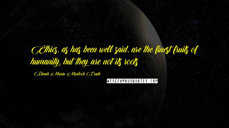 Dinah Maria Murlock Craik Quotes: Ethics, as has been well said, are the finest fruits of humanity, but they are not its roots