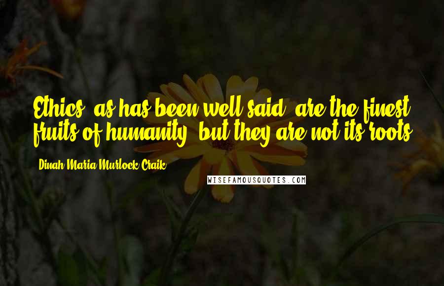 Dinah Maria Murlock Craik Quotes: Ethics, as has been well said, are the finest fruits of humanity, but they are not its roots