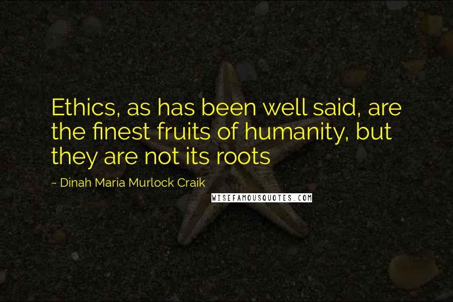 Dinah Maria Murlock Craik Quotes: Ethics, as has been well said, are the finest fruits of humanity, but they are not its roots