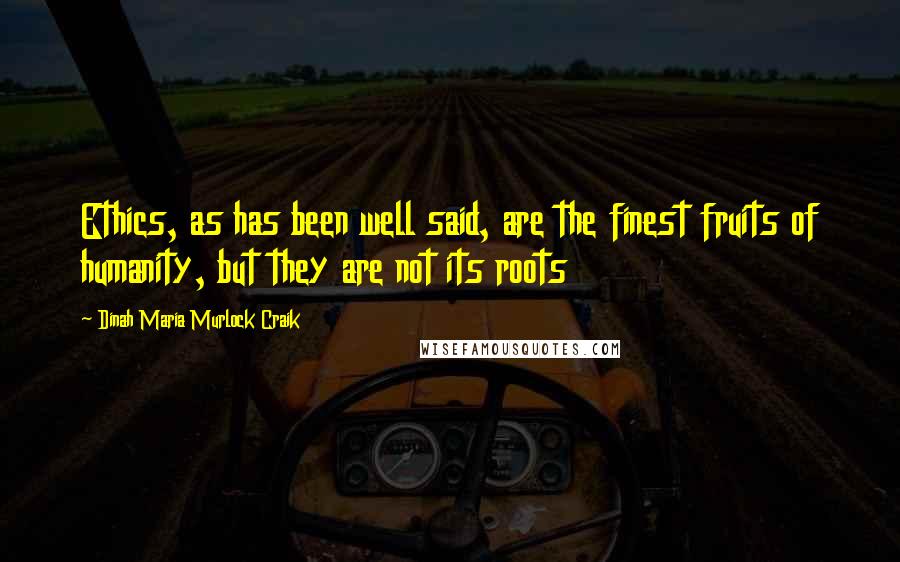 Dinah Maria Murlock Craik Quotes: Ethics, as has been well said, are the finest fruits of humanity, but they are not its roots