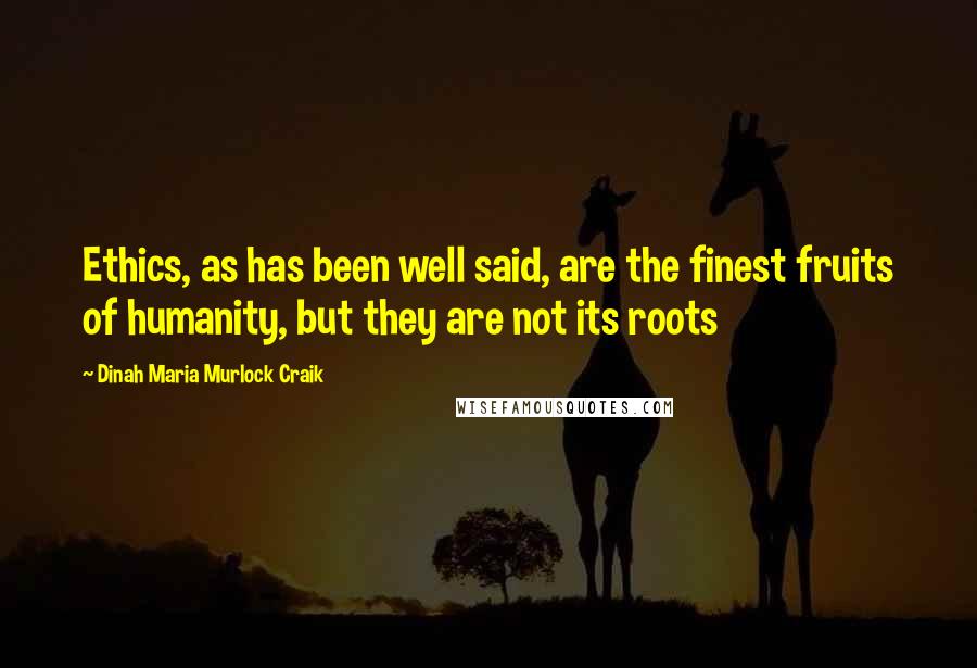 Dinah Maria Murlock Craik Quotes: Ethics, as has been well said, are the finest fruits of humanity, but they are not its roots