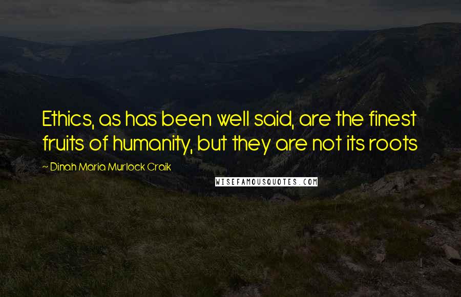 Dinah Maria Murlock Craik Quotes: Ethics, as has been well said, are the finest fruits of humanity, but they are not its roots