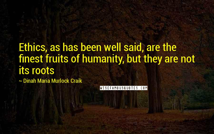Dinah Maria Murlock Craik Quotes: Ethics, as has been well said, are the finest fruits of humanity, but they are not its roots