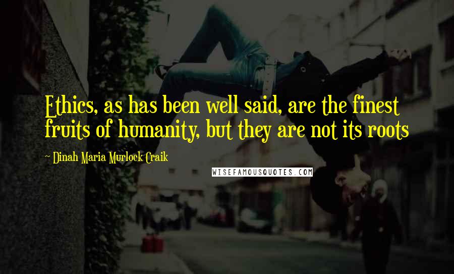 Dinah Maria Murlock Craik Quotes: Ethics, as has been well said, are the finest fruits of humanity, but they are not its roots