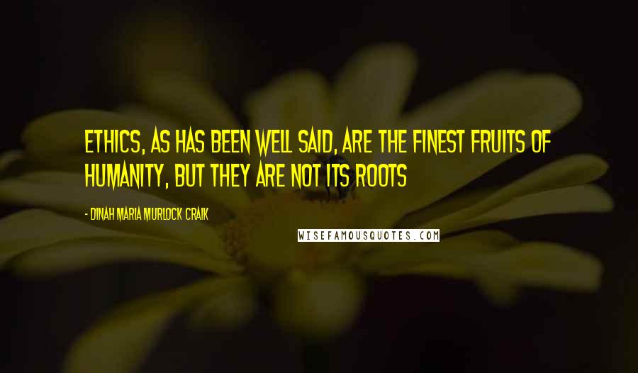 Dinah Maria Murlock Craik Quotes: Ethics, as has been well said, are the finest fruits of humanity, but they are not its roots