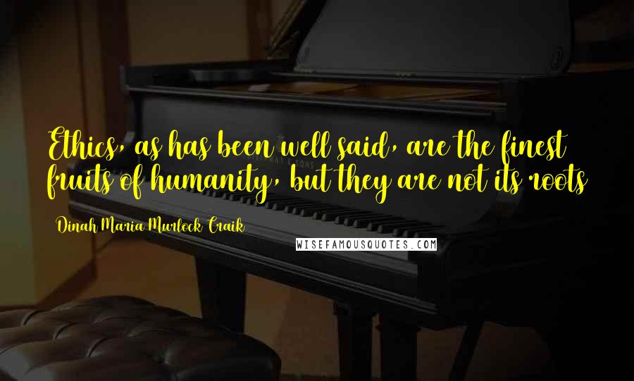 Dinah Maria Murlock Craik Quotes: Ethics, as has been well said, are the finest fruits of humanity, but they are not its roots