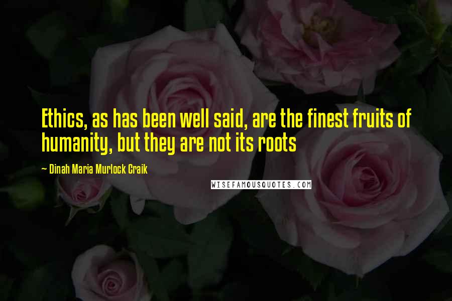 Dinah Maria Murlock Craik Quotes: Ethics, as has been well said, are the finest fruits of humanity, but they are not its roots