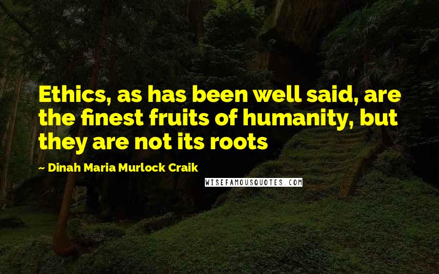 Dinah Maria Murlock Craik Quotes: Ethics, as has been well said, are the finest fruits of humanity, but they are not its roots