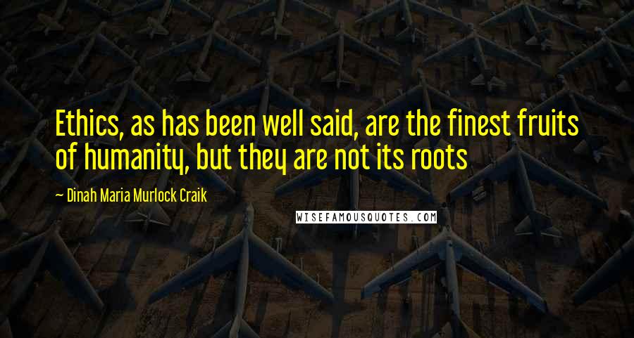 Dinah Maria Murlock Craik Quotes: Ethics, as has been well said, are the finest fruits of humanity, but they are not its roots