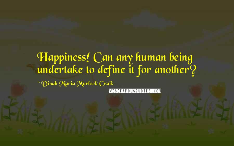 Dinah Maria Murlock Craik Quotes: Happiness! Can any human being undertake to define it for another?