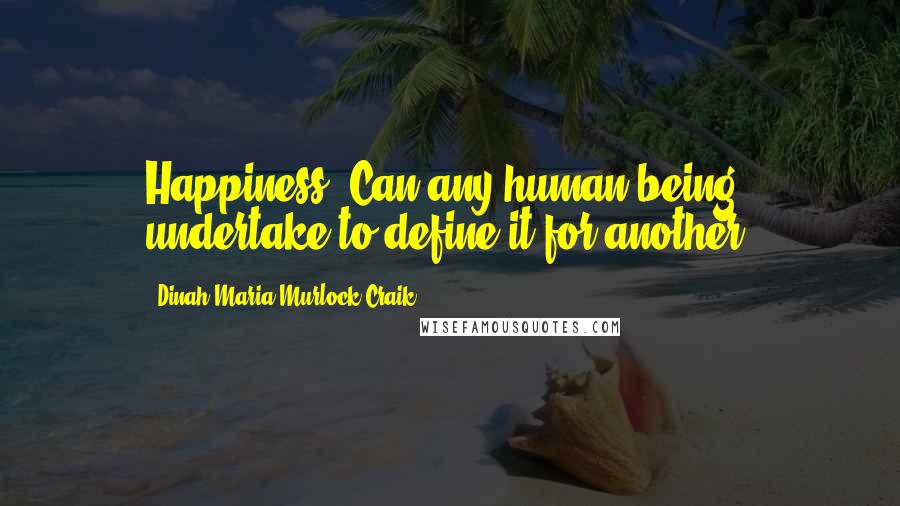 Dinah Maria Murlock Craik Quotes: Happiness! Can any human being undertake to define it for another?