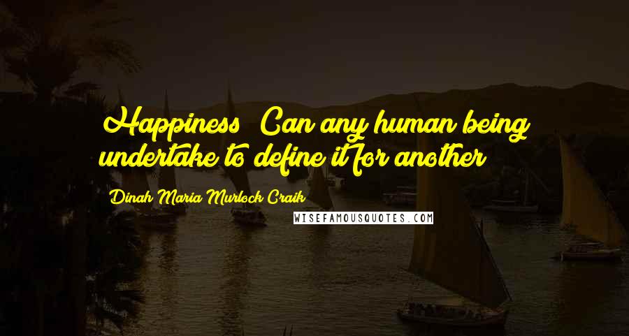 Dinah Maria Murlock Craik Quotes: Happiness! Can any human being undertake to define it for another?