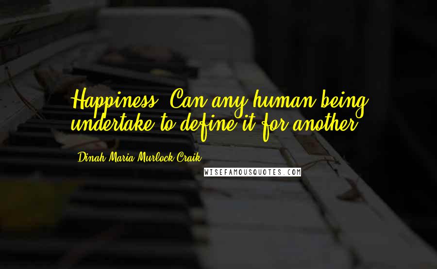 Dinah Maria Murlock Craik Quotes: Happiness! Can any human being undertake to define it for another?