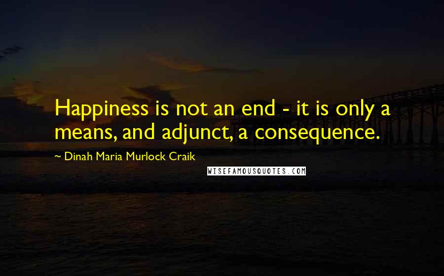 Dinah Maria Murlock Craik Quotes: Happiness is not an end - it is only a means, and adjunct, a consequence.