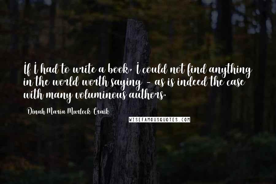 Dinah Maria Murlock Craik Quotes: If I had to write a book, I could not find anything in the world worth saying - as is indeed the case with many voluminous authors.