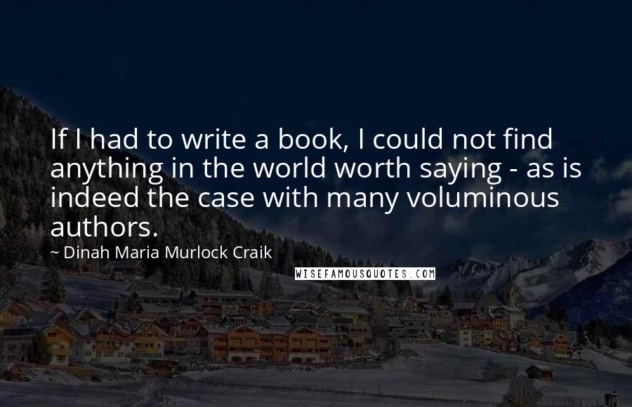Dinah Maria Murlock Craik Quotes: If I had to write a book, I could not find anything in the world worth saying - as is indeed the case with many voluminous authors.
