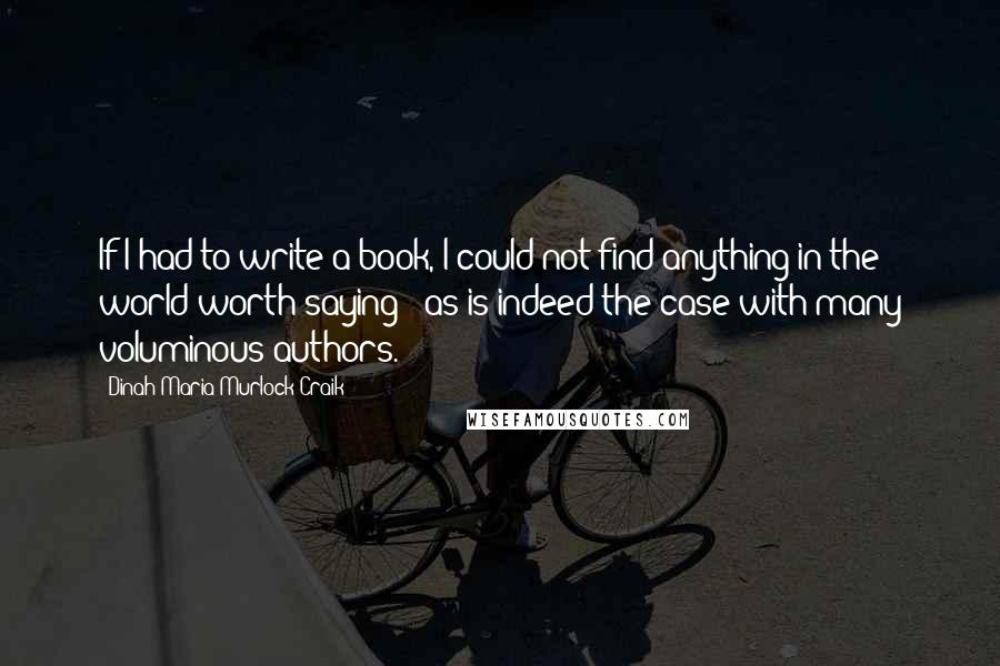 Dinah Maria Murlock Craik Quotes: If I had to write a book, I could not find anything in the world worth saying - as is indeed the case with many voluminous authors.