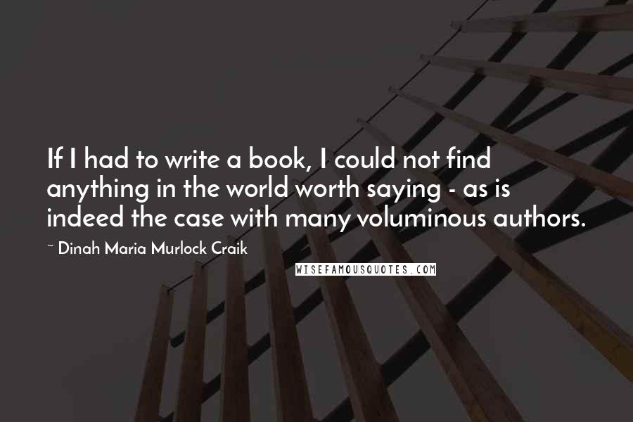 Dinah Maria Murlock Craik Quotes: If I had to write a book, I could not find anything in the world worth saying - as is indeed the case with many voluminous authors.