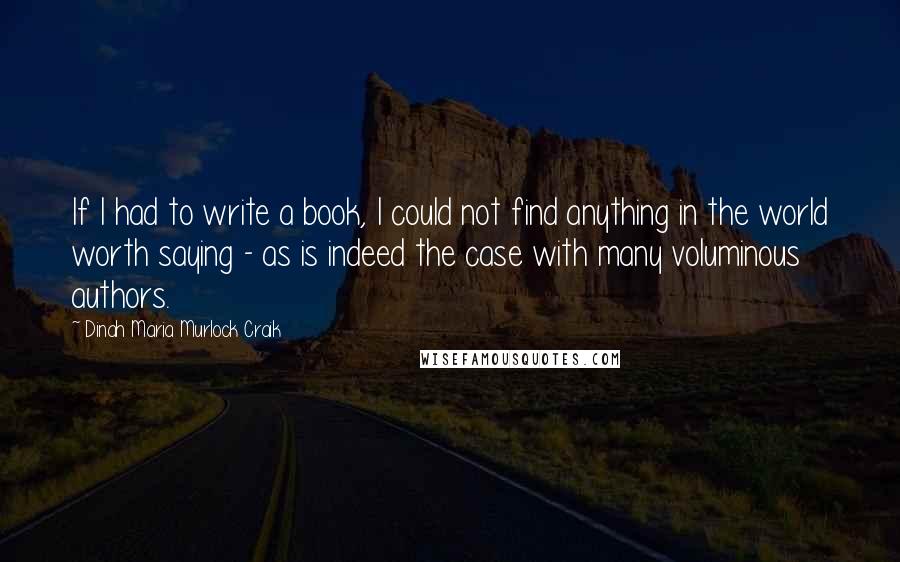 Dinah Maria Murlock Craik Quotes: If I had to write a book, I could not find anything in the world worth saying - as is indeed the case with many voluminous authors.