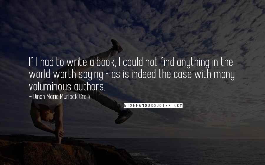 Dinah Maria Murlock Craik Quotes: If I had to write a book, I could not find anything in the world worth saying - as is indeed the case with many voluminous authors.