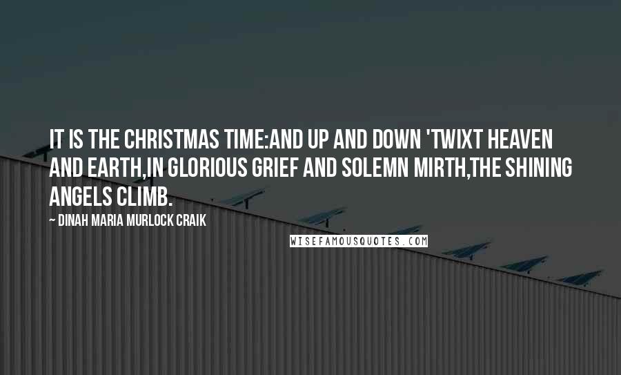 Dinah Maria Murlock Craik Quotes: It is the Christmas time:And up and down 'twixt heaven and earth,In glorious grief and solemn mirth,The shining angels climb.