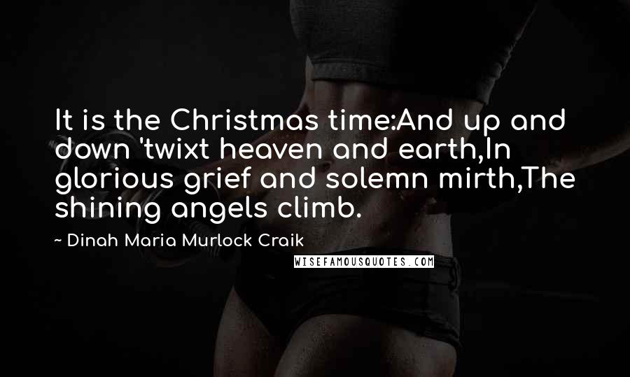 Dinah Maria Murlock Craik Quotes: It is the Christmas time:And up and down 'twixt heaven and earth,In glorious grief and solemn mirth,The shining angels climb.