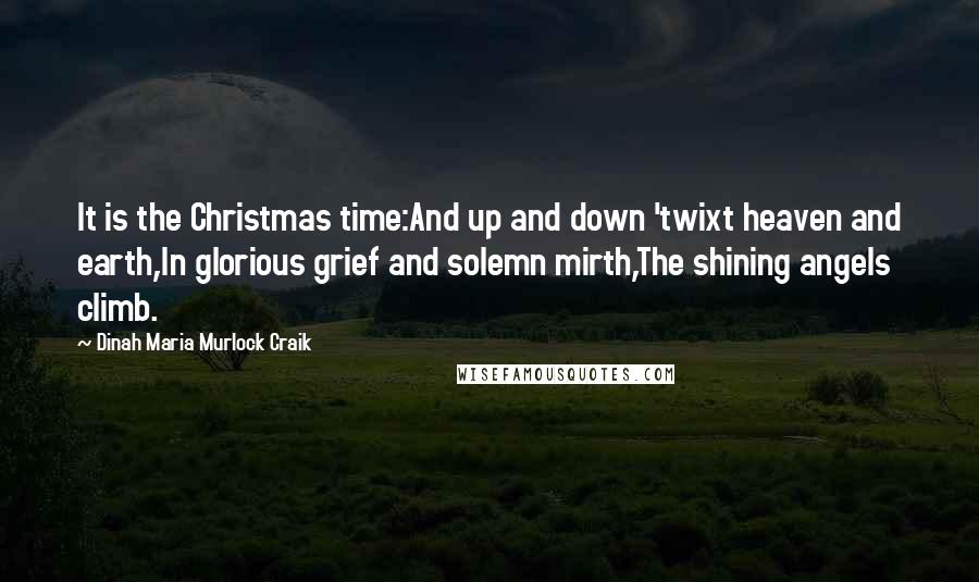 Dinah Maria Murlock Craik Quotes: It is the Christmas time:And up and down 'twixt heaven and earth,In glorious grief and solemn mirth,The shining angels climb.