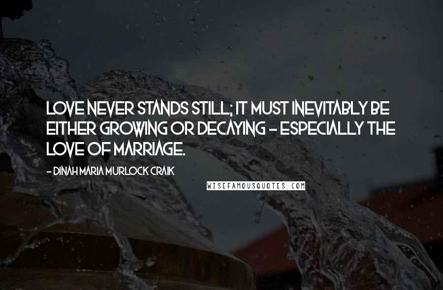 Dinah Maria Murlock Craik Quotes: Love never stands still; it must inevitably be either growing or decaying - especially the love of marriage.