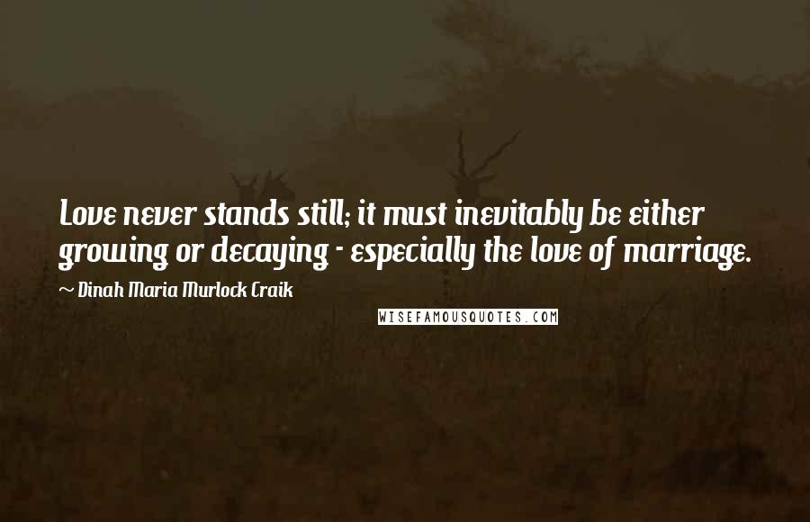 Dinah Maria Murlock Craik Quotes: Love never stands still; it must inevitably be either growing or decaying - especially the love of marriage.