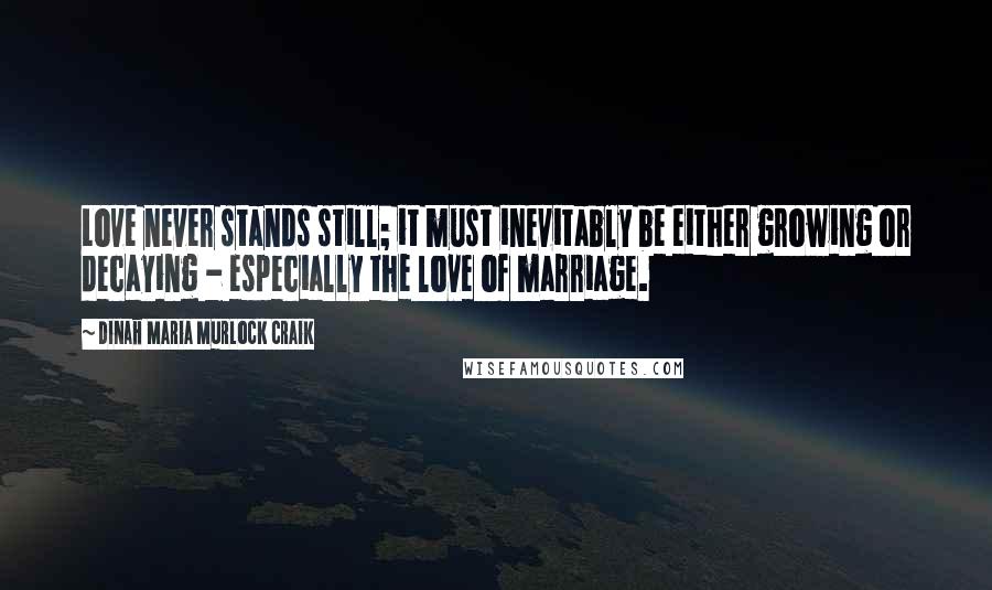 Dinah Maria Murlock Craik Quotes: Love never stands still; it must inevitably be either growing or decaying - especially the love of marriage.