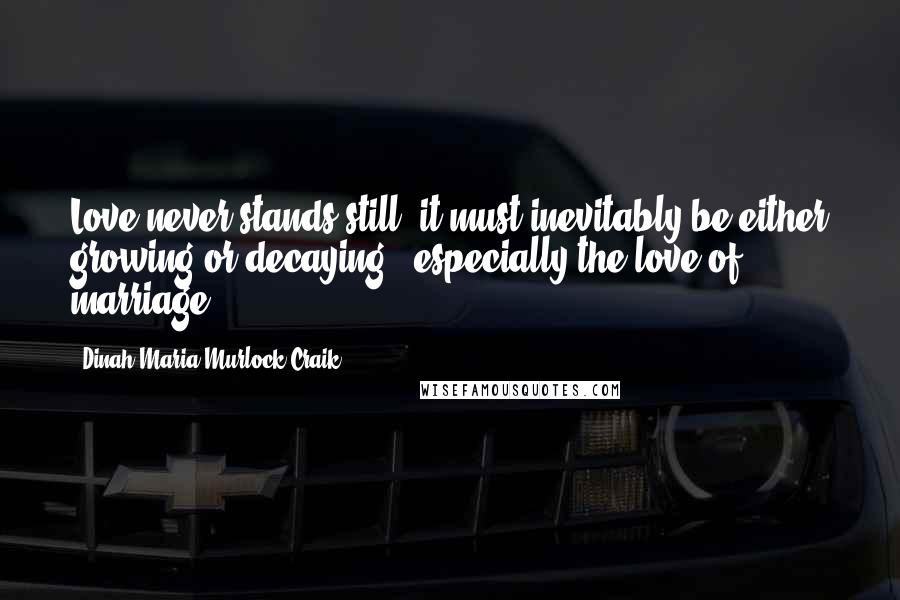 Dinah Maria Murlock Craik Quotes: Love never stands still; it must inevitably be either growing or decaying - especially the love of marriage.
