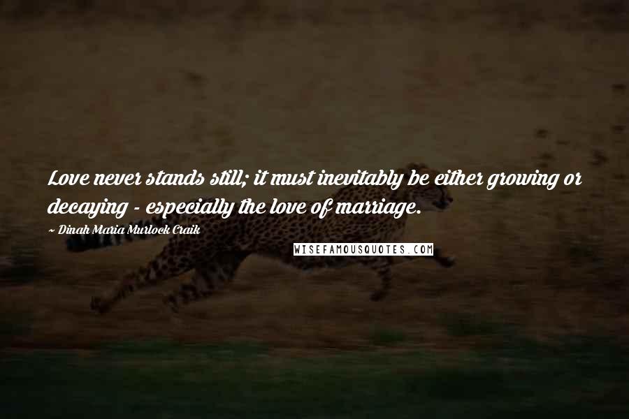 Dinah Maria Murlock Craik Quotes: Love never stands still; it must inevitably be either growing or decaying - especially the love of marriage.