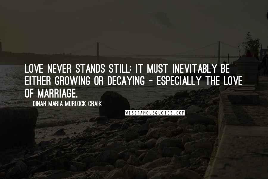 Dinah Maria Murlock Craik Quotes: Love never stands still; it must inevitably be either growing or decaying - especially the love of marriage.