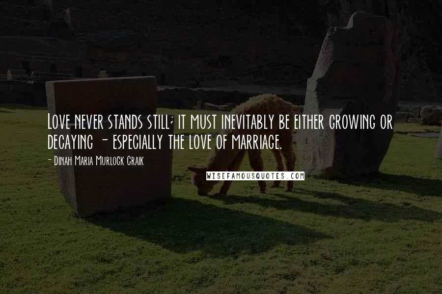 Dinah Maria Murlock Craik Quotes: Love never stands still; it must inevitably be either growing or decaying - especially the love of marriage.