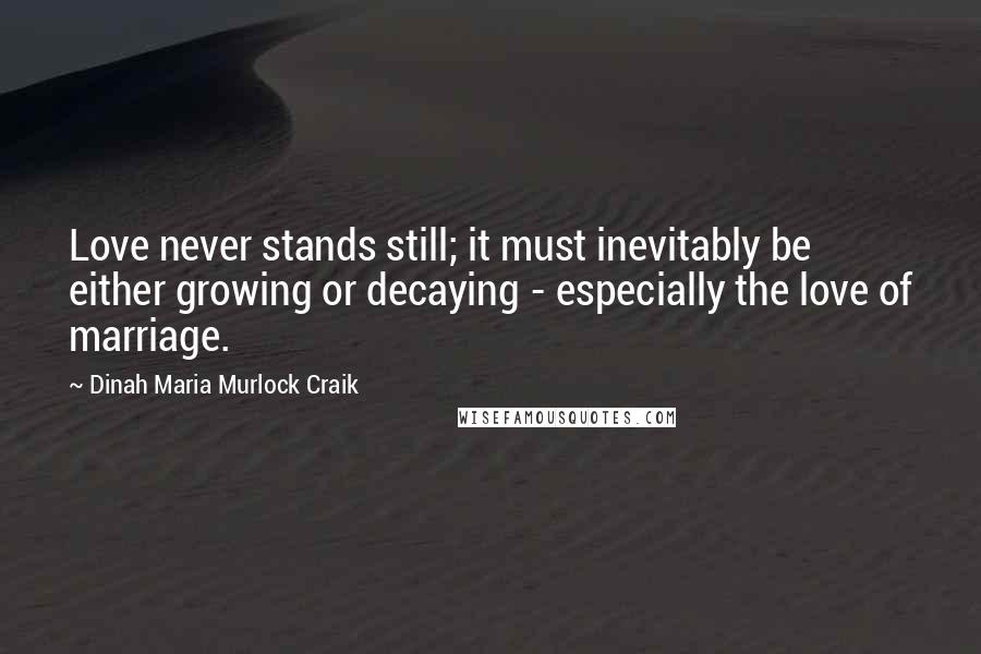 Dinah Maria Murlock Craik Quotes: Love never stands still; it must inevitably be either growing or decaying - especially the love of marriage.