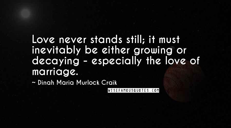 Dinah Maria Murlock Craik Quotes: Love never stands still; it must inevitably be either growing or decaying - especially the love of marriage.