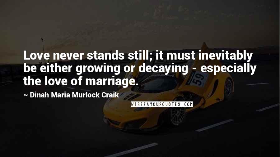 Dinah Maria Murlock Craik Quotes: Love never stands still; it must inevitably be either growing or decaying - especially the love of marriage.