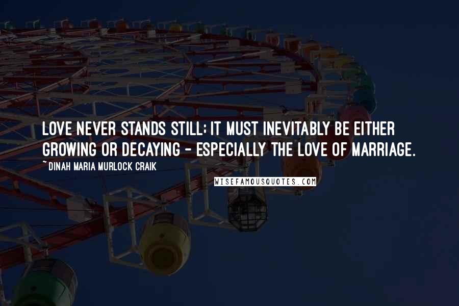 Dinah Maria Murlock Craik Quotes: Love never stands still; it must inevitably be either growing or decaying - especially the love of marriage.
