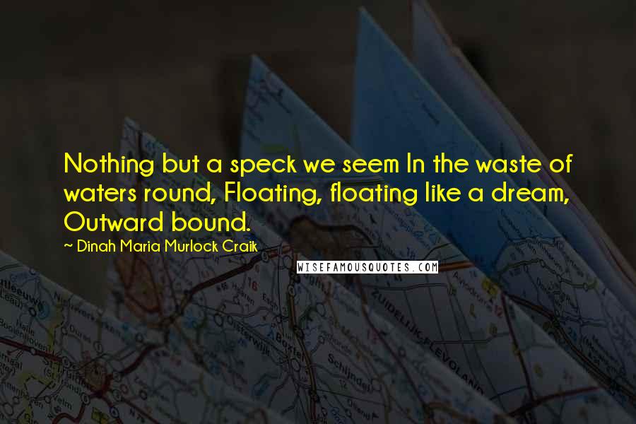 Dinah Maria Murlock Craik Quotes: Nothing but a speck we seem In the waste of waters round, Floating, floating like a dream, Outward bound.