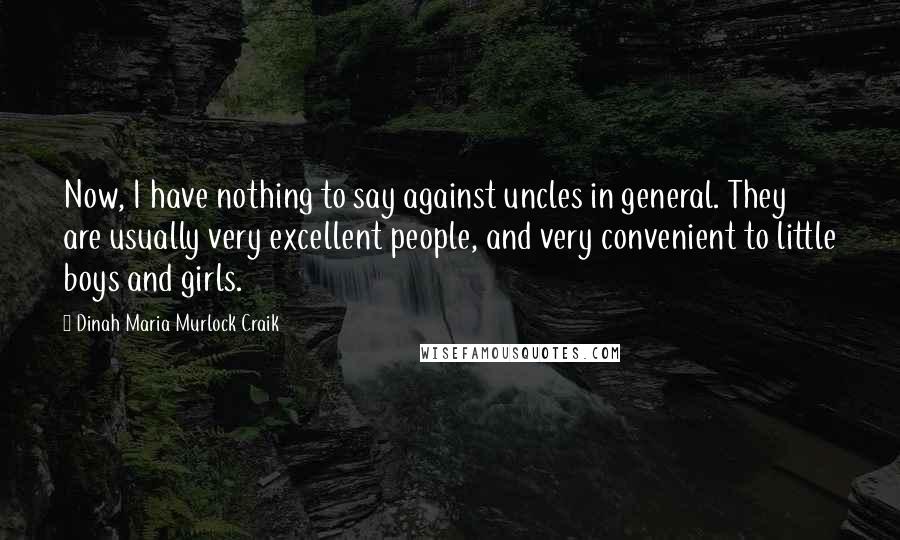 Dinah Maria Murlock Craik Quotes: Now, I have nothing to say against uncles in general. They are usually very excellent people, and very convenient to little boys and girls.