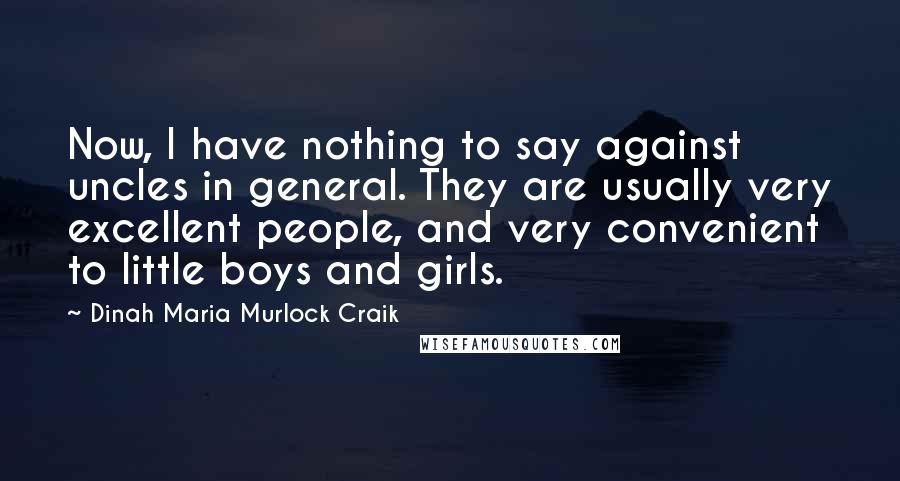 Dinah Maria Murlock Craik Quotes: Now, I have nothing to say against uncles in general. They are usually very excellent people, and very convenient to little boys and girls.