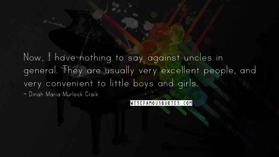 Dinah Maria Murlock Craik Quotes: Now, I have nothing to say against uncles in general. They are usually very excellent people, and very convenient to little boys and girls.